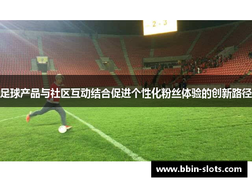 足球产品与社区互动结合促进个性化粉丝体验的创新路径