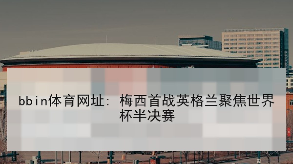 bbin体育网址: 梅西首战英格兰聚焦世界杯半决赛