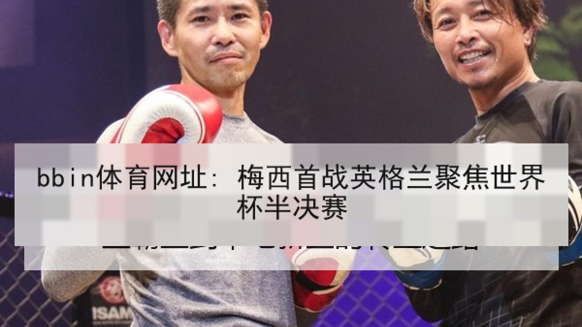bbin体育网址: 梅西首战英格兰聚焦世界杯半决赛