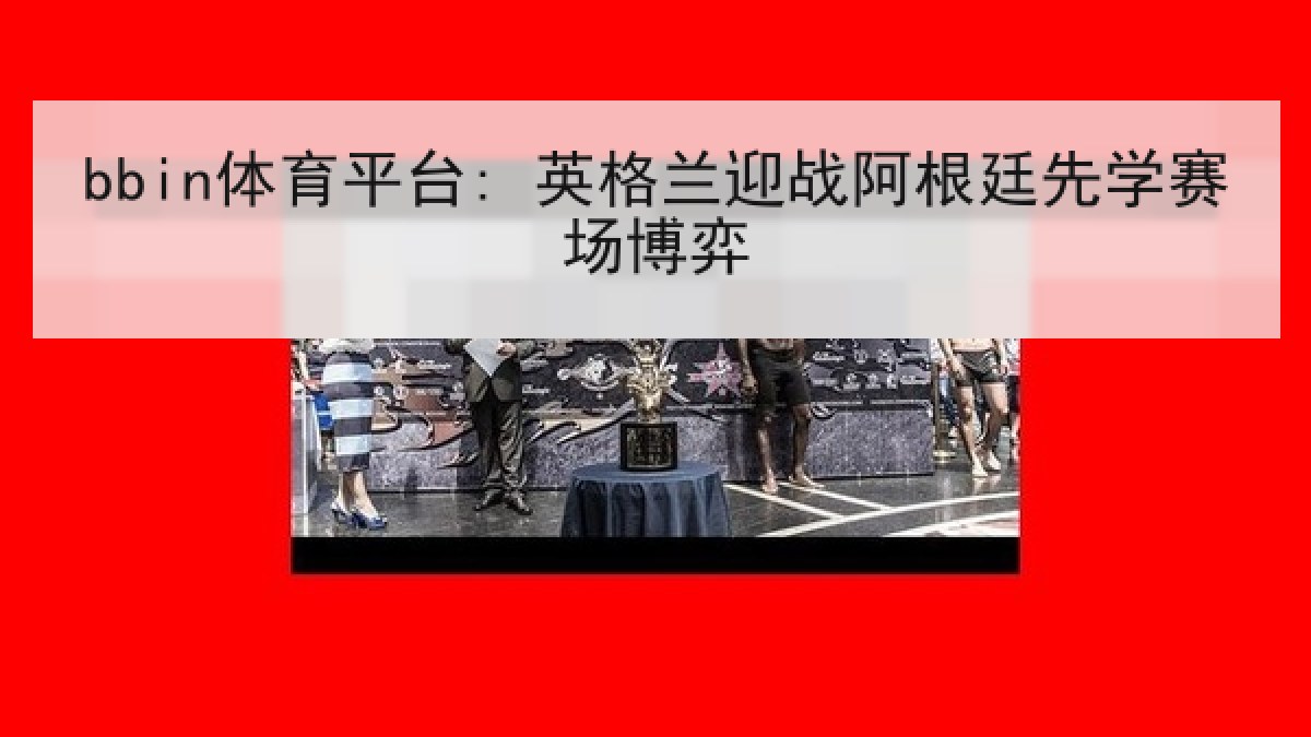 bbin体育平台: 英格兰迎战阿根廷先学赛场博弈