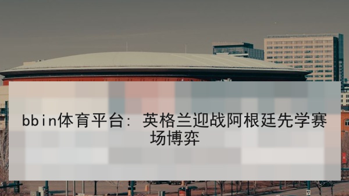 bbin体育平台: 英格兰迎战阿根廷先学赛场博弈