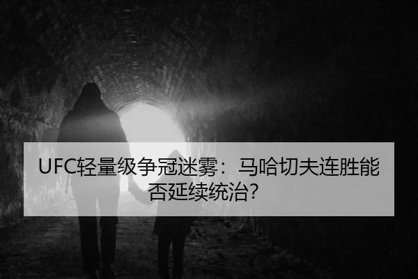 UFC轻量级争冠迷雾：马哈切夫连胜能否延续统治？