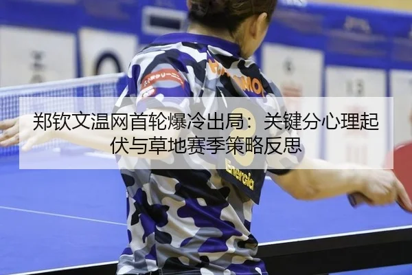 郑钦文温网首轮爆冷出局：关键分心理起伏与草地赛季策略反思