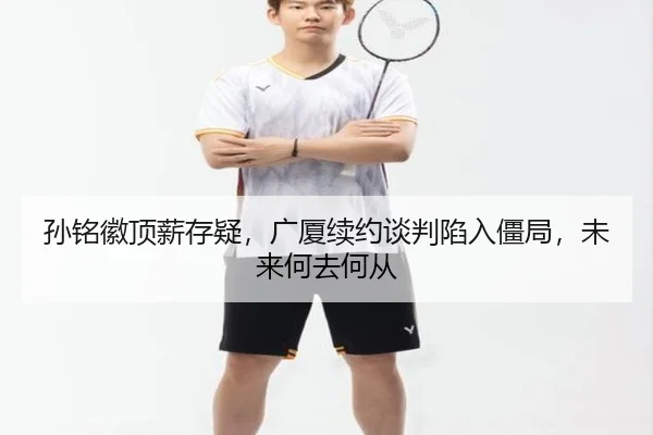 孙铭徽顶薪存疑，广厦续约谈判陷入僵局，未来何去何从