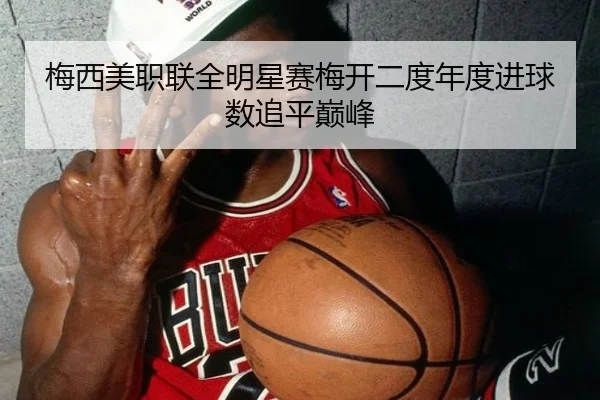 梅西美职联全明星赛梅开二度年度进球数追平巅峰