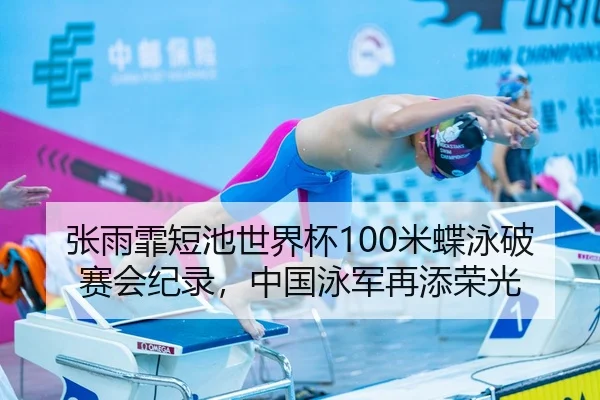 张雨霏短池世界杯100米蝶泳破赛会纪录，中国泳军再添荣光