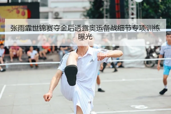 张雨霏世锦赛夺金后透露奥运备战细节专项训练曝光