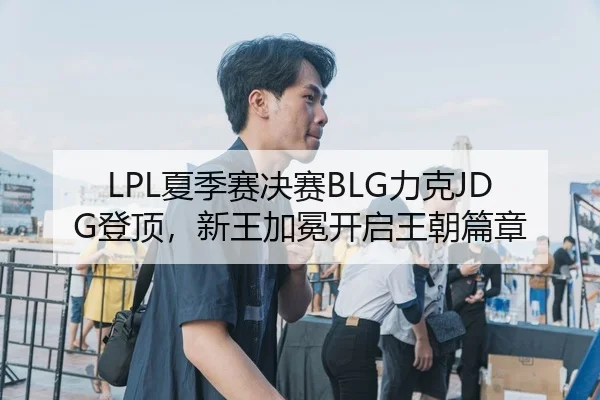 LPL夏季赛决赛BLG力克JDG登顶，新王加冕开启王朝篇章