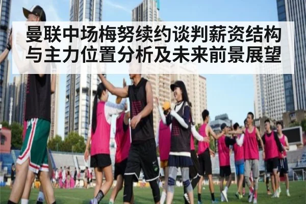 曼联中场梅努续约谈判薪资结构与主力位置分析及未来前景展望