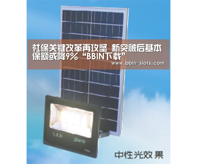 社保关键改革再攻坚 新突破后基本保额或降9%“BBIN下载”(图1) BBIN真人
