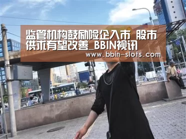 监管机构鼓励险企入市 股市供求有望改善_BBIN视讯(图1) BBIN百家乐