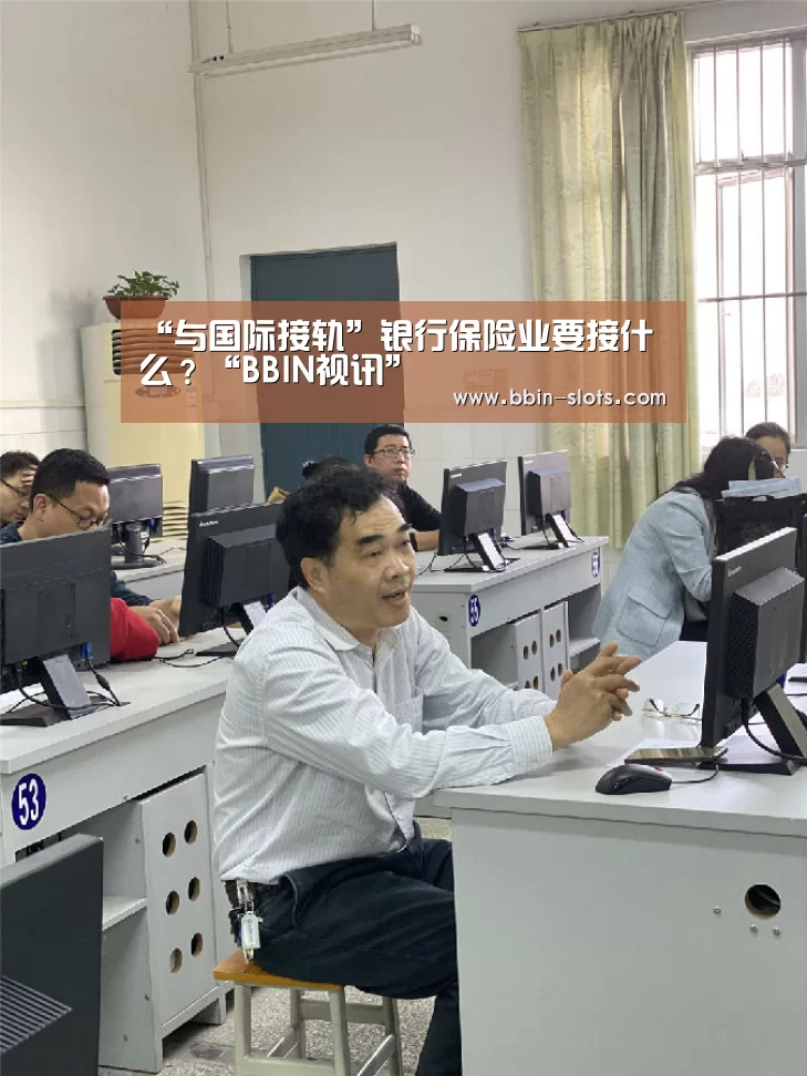 “与国际接轨”银行保险业要接什么?“BBIN视讯”(图2) BBIN真人